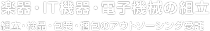 楽器・IT機器・電子機械の組立 組立・検品・包装・梱包のアウトソーシング受託