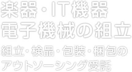 楽器・IT機器・電子機械の組立 組立・検品・包装・梱包のアウトソーシング受託